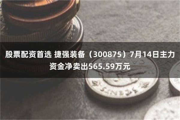 股票配资首选 捷强装备（300875）7月14日主力资金净卖出565.59万元