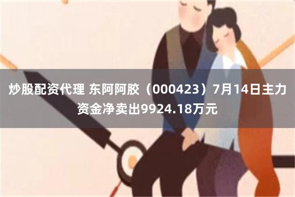 炒股配资代理 东阿阿胶（000423）7月14日主力资金净卖出9924.18万元