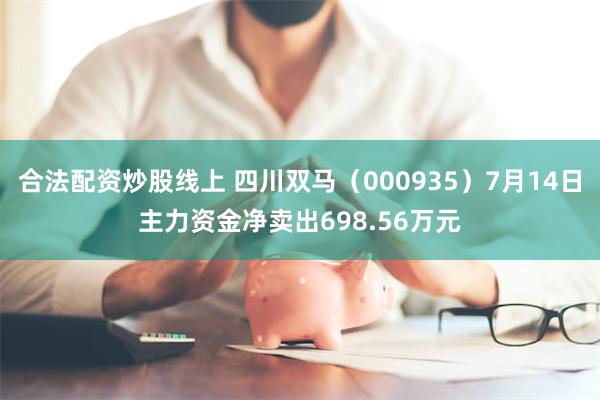合法配资炒股线上 四川双马（000935）7月14日主力资金净卖出698.56万元