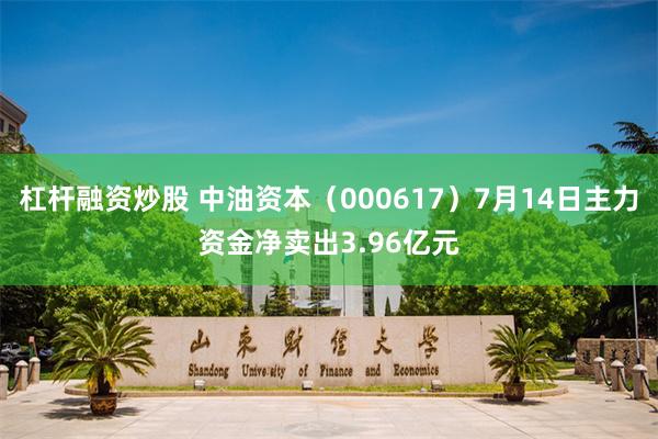 杠杆融资炒股 中油资本（000617）7月14日主力资金净卖出3.96亿元