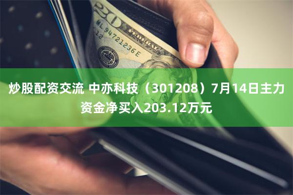 炒股配资交流 中亦科技（301208）7月14日主力资金净买入203.12万元