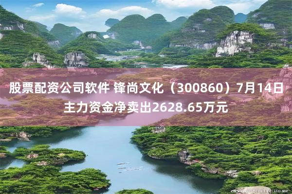 股票配资公司软件 锋尚文化（300860）7月14日主力资金净卖出2628.65万元