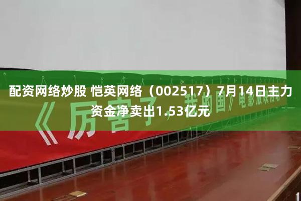 配资网络炒股 恺英网络（002517）7月14日主力资金净卖出1.53亿元