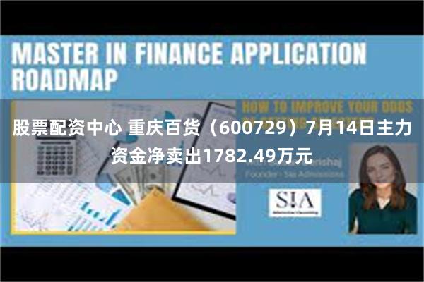 股票配资中心 重庆百货（600729）7月14日主力资金净卖出1782.49万元