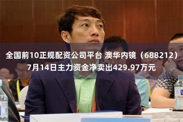 全国前10正规配资公司平台 澳华内镜（688212）7月14日主力资金净卖出429.97万元