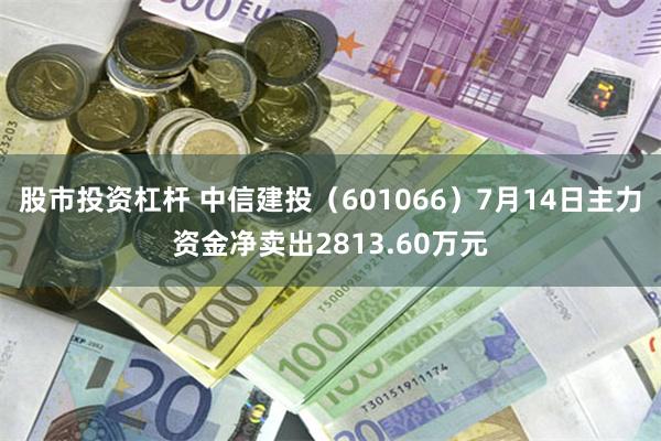 股市投资杠杆 中信建投（601066）7月14日主力资金净卖出2813.60万元