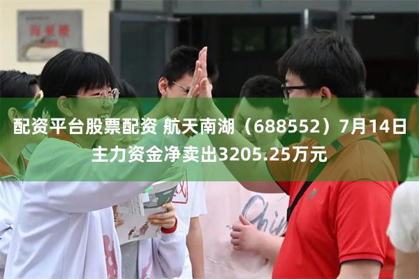 配资平台股票配资 航天南湖（688552）7月14日主力资金净卖出3205.25万元