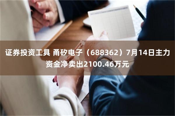 证券投资工具 甬矽电子（688362）7月14日主力资金净卖出2100.46万元