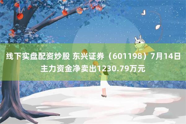 线下实盘配资炒股 东兴证券（601198）7月14日主力资金净卖出1230.79万元