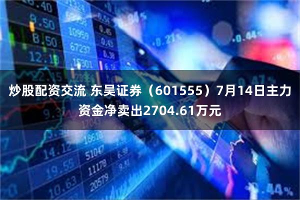 炒股配资交流 东吴证券（601555）7月14日主力资金净卖出2704.61万元