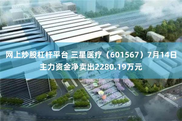 网上炒股杠杆平台 三星医疗（601567）7月14日主力资金净卖出2280.19万元