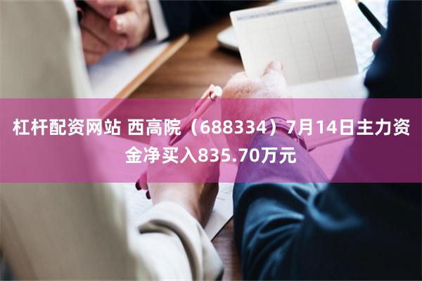 杠杆配资网站 西高院（688334）7月14日主力资金净买入835.70万元
