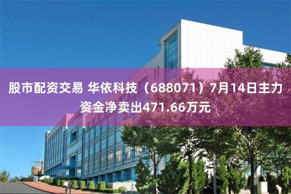 股市配资交易 华依科技（688071）7月14日主力资金净卖出471.66万元