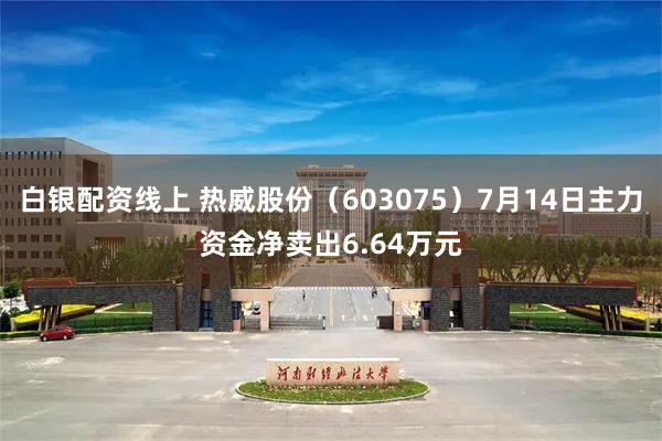 白银配资线上 热威股份（603075）7月14日主力资金净卖出6.64万元