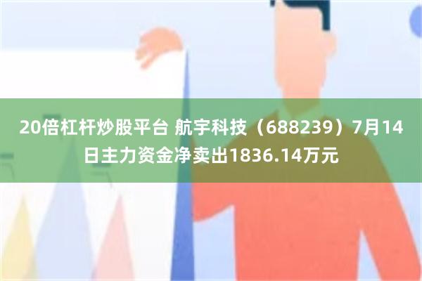 20倍杠杆炒股平台 航宇科技（688239）7月14日主力资金净卖出1836.14万元