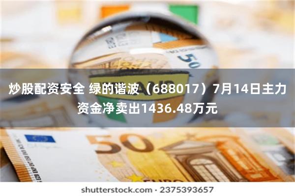 炒股配资安全 绿的谐波（688017）7月14日主力资金净卖出1436.48万元