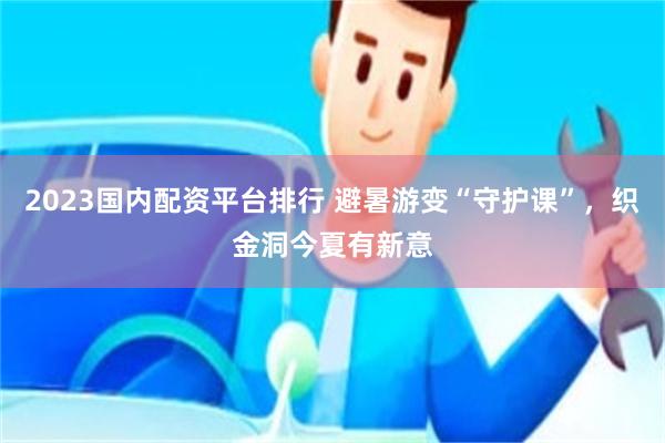 2023国内配资平台排行 避暑游变“守护课”，织金洞今夏有新意