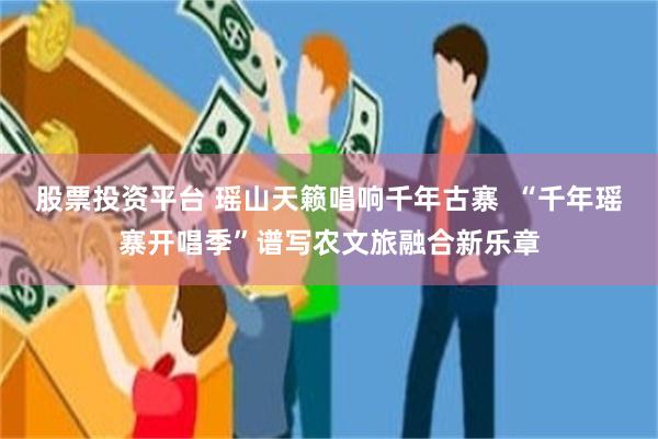股票投资平台 瑶山天籁唱响千年古寨  “千年瑶寨开唱季”谱写农文旅融合新乐章