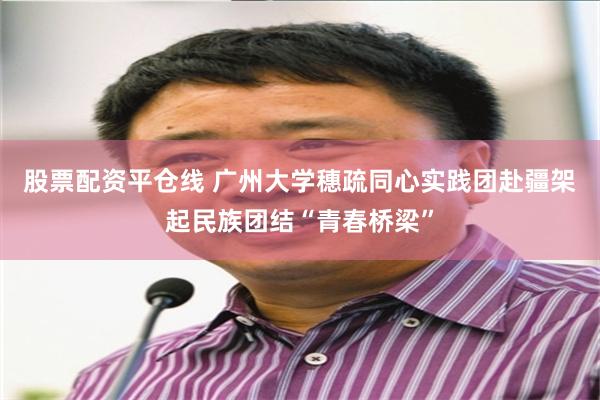 股票配资平仓线 广州大学穗疏同心实践团赴疆架起民族团结“青春桥梁”
