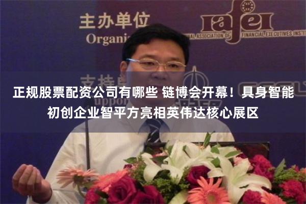 正规股票配资公司有哪些 链博会开幕！具身智能初创企业智平方亮相英伟达核心展区