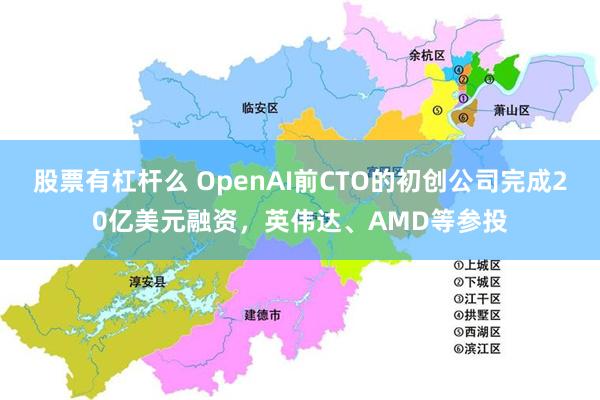 股票有杠杆么 OpenAI前CTO的初创公司完成20亿美元融资，英伟达、AMD等参投