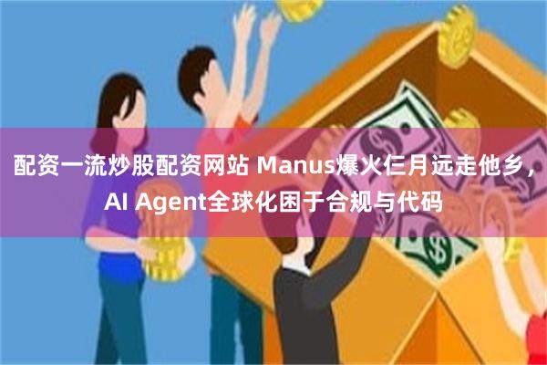 配资一流炒股配资网站 Manus爆火仨月远走他乡，AI Agent全球化困于合规与代码