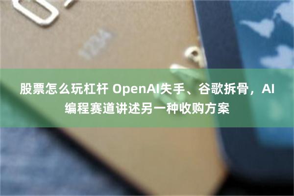 股票怎么玩杠杆 OpenAI失手、谷歌拆骨，AI编程赛道讲述另一种收购方案