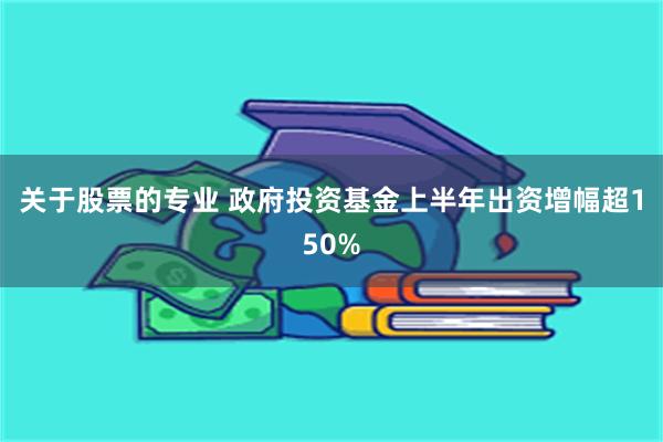 关于股票的专业 政府投资基金上半年出资增幅超150%