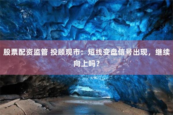 股票配资监管 投顾观市：短线变盘信号出现，继续向上吗？