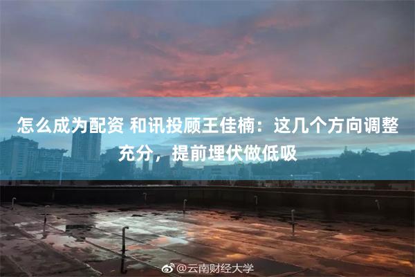怎么成为配资 和讯投顾王佳楠：这几个方向调整充分，提前埋伏做低吸