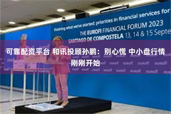 可靠配资平台 和讯投顾孙鹏：别心慌 中小盘行情刚刚开始