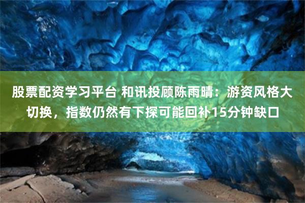 股票配资学习平台 和讯投顾陈雨晴：游资风格大切换，指数仍然有下探可能回补15分钟缺口