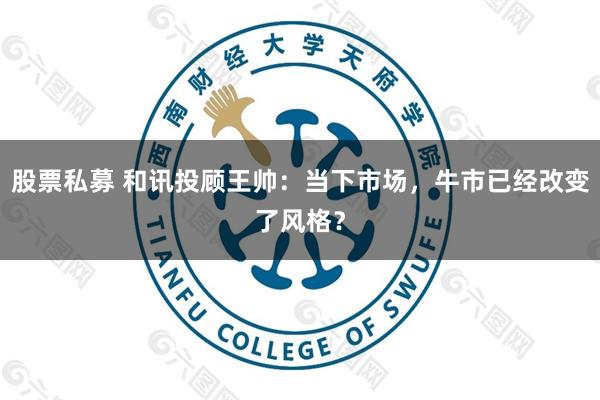 股票私募 和讯投顾王帅：当下市场，牛市已经改变了风格？
