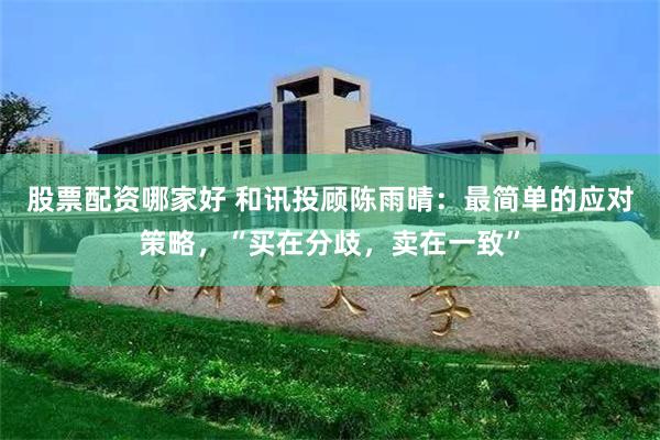 股票配资哪家好 和讯投顾陈雨晴：最简单的应对策略，“买在分歧，卖在一致”