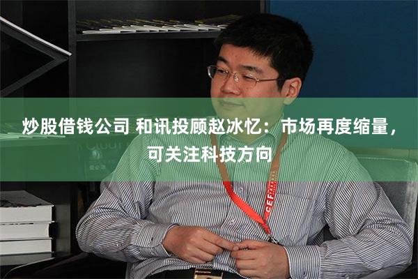 炒股借钱公司 和讯投顾赵冰忆：市场再度缩量，可关注科技方向