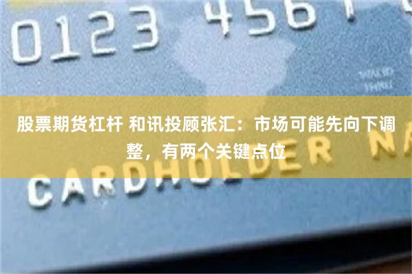 股票期货杠杆 和讯投顾张汇：市场可能先向下调整，有两个关键点位