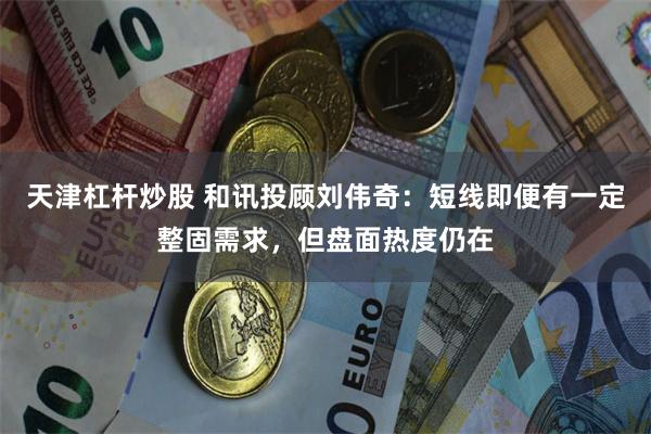 天津杠杆炒股 和讯投顾刘伟奇：短线即便有一定整固需求，但盘面热度仍在