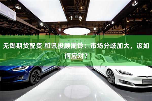 无锡期货配资 和讯投顾周铃：市场分歧加大，该如何应对？
