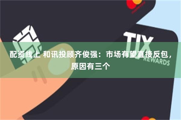 配资线上 和讯投顾齐俊强：市场有望直接反包，原因有三个