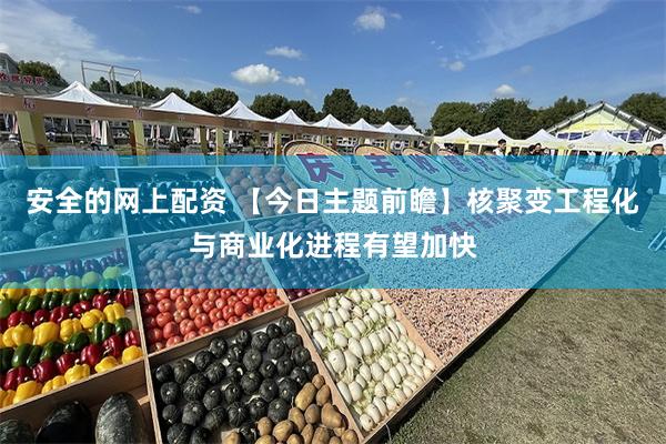 安全的网上配资 【今日主题前瞻】核聚变工程化与商业化进程有望加快