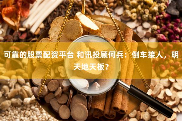 可靠的股票配资平台 和讯投顾何兵：倒车接人，明天地天板？