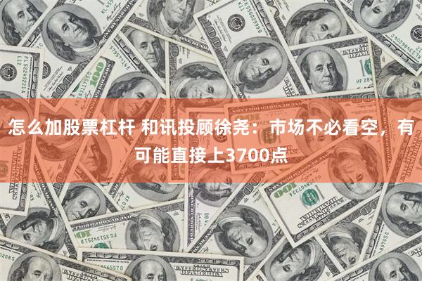 怎么加股票杠杆 和讯投顾徐尧：市场不必看空，有可能直接上3700点