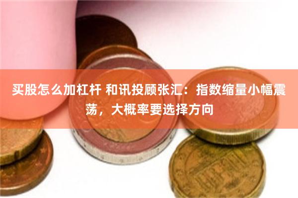 买股怎么加杠杆 和讯投顾张汇：指数缩量小幅震荡，大概率要选择方向