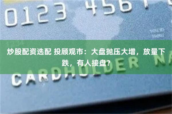 炒股配资选配 投顾观市：大盘抛压大增，放量下跌，有人接盘？