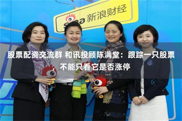 股票配资交流群 和讯投顾陈满堂：跟踪一只股票，不能只看它是否涨停