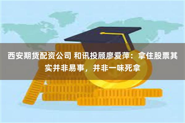 西安期货配资公司 和讯投顾廖爱萍：拿住股票其实并非易事，并非一味死拿