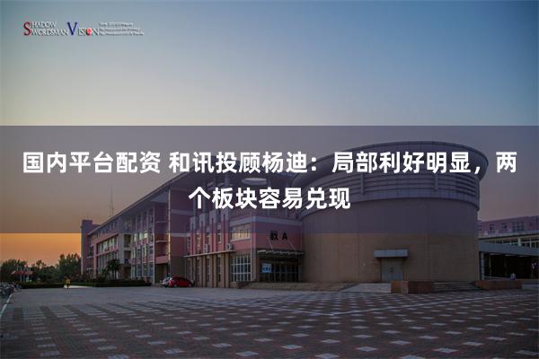 国内平台配资 和讯投顾杨迪：局部利好明显，两个板块容易兑现
