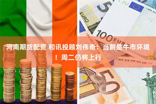 河南期货配资 和讯投顾刘伟奇：当前是牛市环境！周二仍将上行