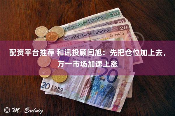 配资平台推荐 和讯投顾闫旭：先把仓位加上去，万一市场加速上涨
