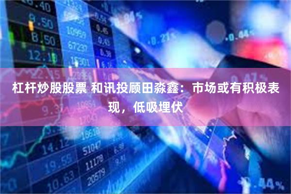 杠杆炒股股票 和讯投顾田淼鑫：市场或有积极表现，低吸埋伏